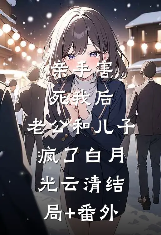 亲手害死我后，老公和儿子疯了白月光云清结局+番外