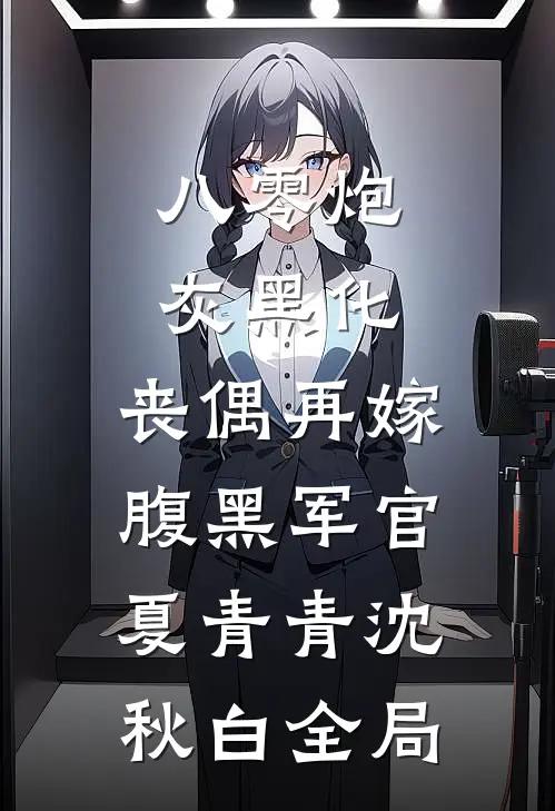 八零炮灰黑化，丧偶再嫁腹黑军官夏青青沈秋白全局