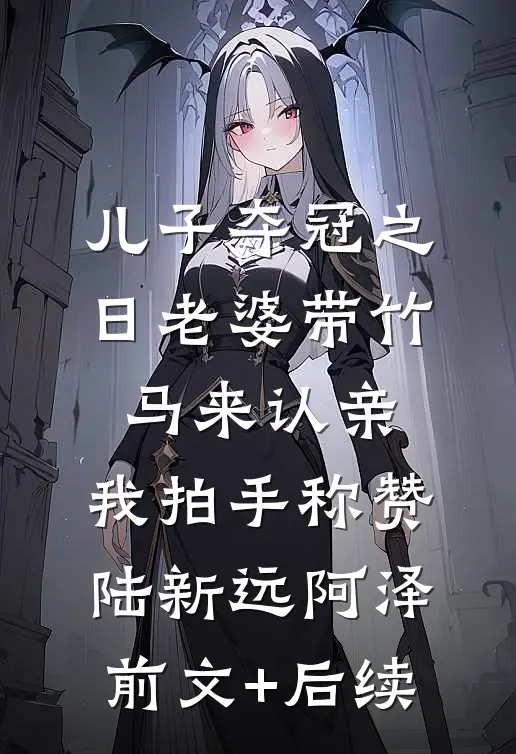 儿子夺冠之日老婆带竹马来认亲，我拍手称赞陆新远阿泽前文+后续