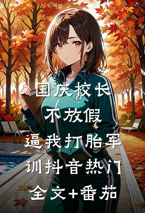 国庆校长不放假，逼我打胎军训抖音热门全文+番茄