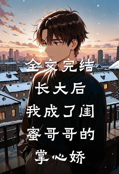 全文完结长大后，我成了闺蜜哥哥的掌心娇