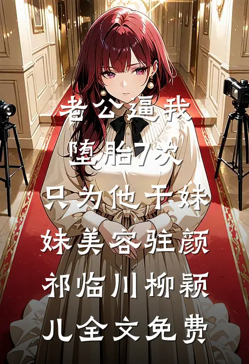 老公逼我堕胎7次，只为他干妹妹美容驻颜祁临川柳颖儿全文免费