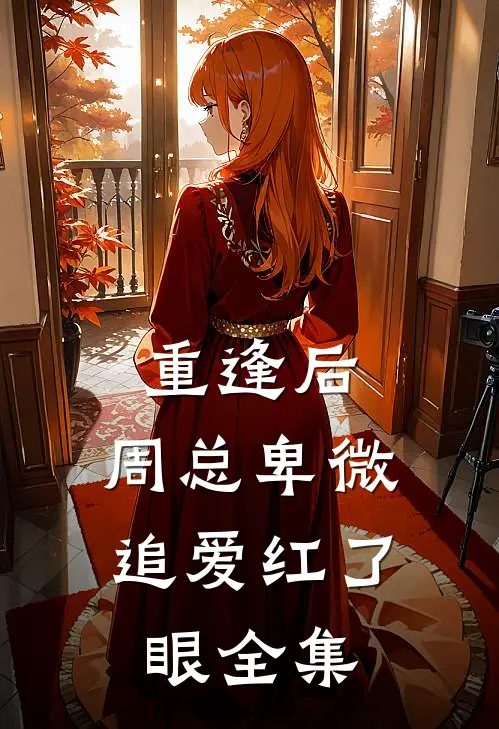 重逢后，周总卑微追爱红了眼全集