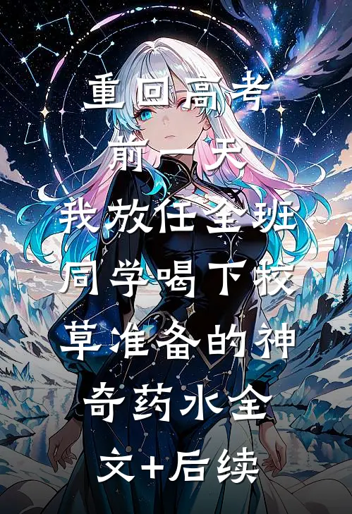 重回高考前一天，我放任全班同学喝下校草准备的神奇药水全文+后续