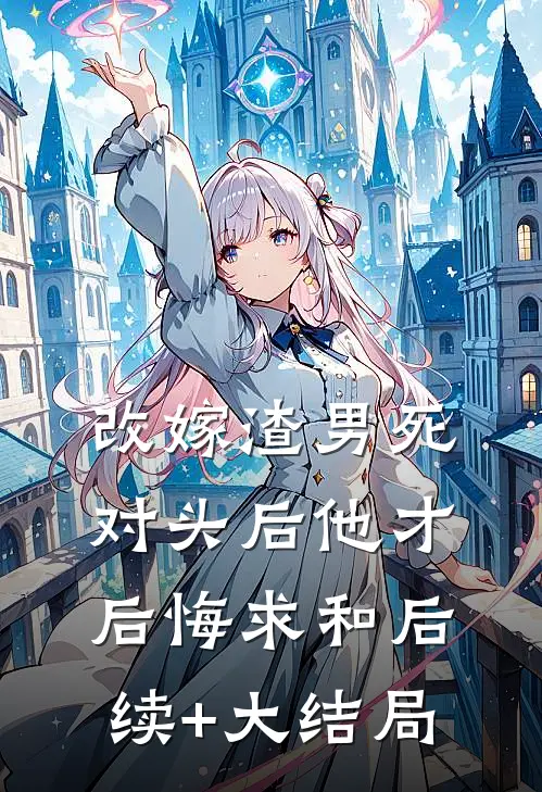 改嫁渣男死对头后他才后悔求和后续+大结局