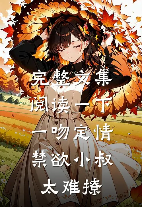 完整文集阅读一下一吻定情:禁欲小叔太难撩