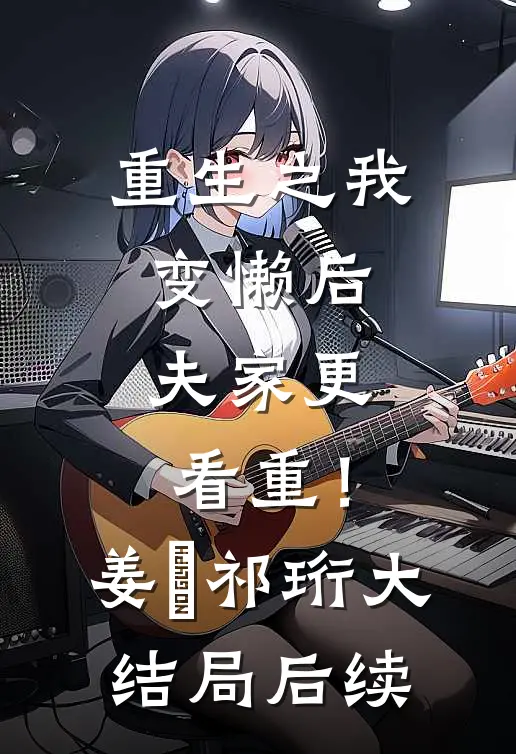 重生之我变懒后，夫家更看重！姜姩祁珩大结局后续