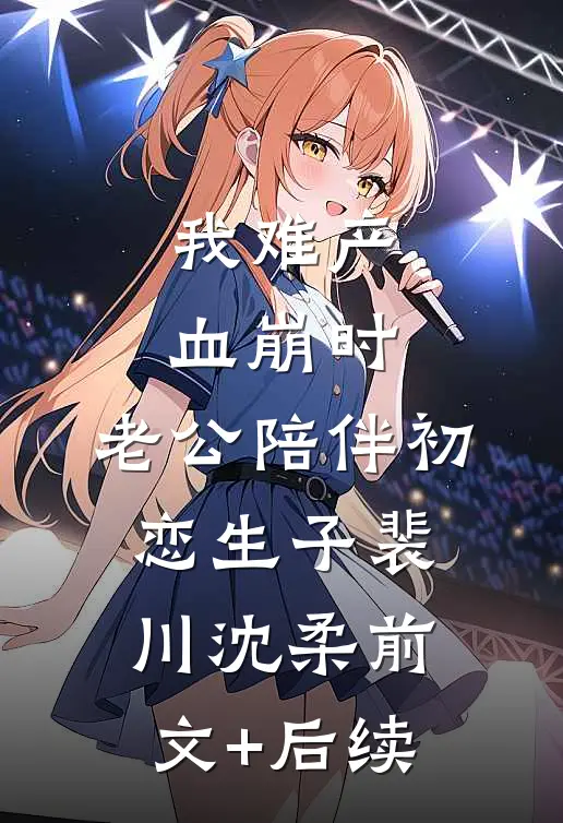 我难产血崩时，老公陪伴初恋生子裴川沈柔前文+后续