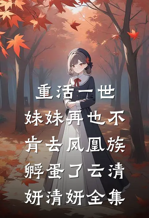 重活一世，妹妹再也不肯去凤凰族孵蛋了云清妍清妍 全集
