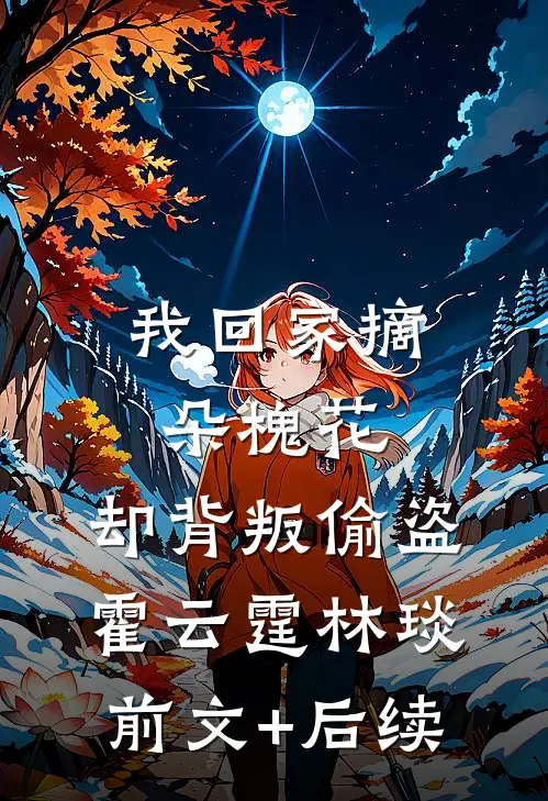 我回家摘朵槐花，却背叛偷盗霍云霆林琰前文+后续