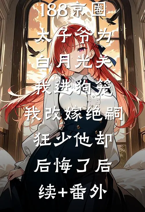 188京圈太子爷为白月光关我进狗笼，我改嫁绝嗣狂少他却后悔了后续+番外