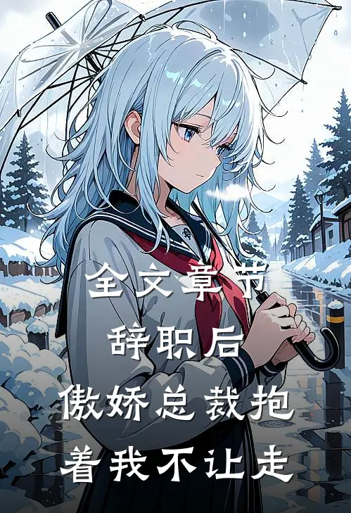 全文章节辞职后，傲娇总裁抱着我不让走