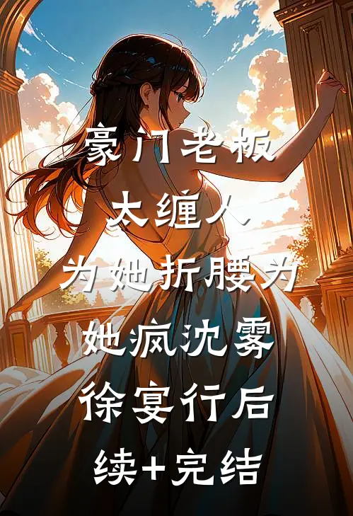 豪门老板太缠人，为她折腰为她疯沈雾徐宴行后续+完结