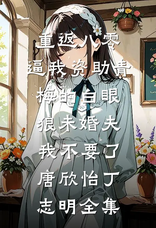 重返八零，逼我资助青梅的白眼狼未婚夫我不要了唐欣怡丁志明 全集