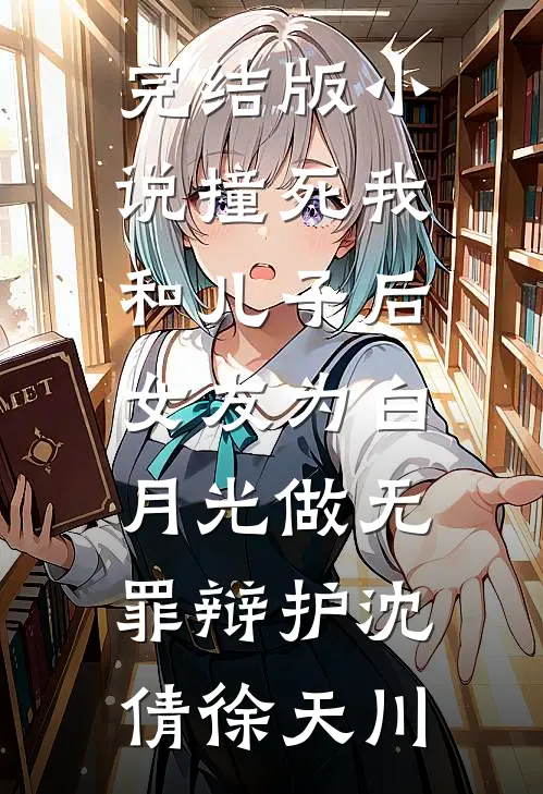 完结版小说撞死我和儿子后，女友为白月光做无罪辩护沈倩徐天川