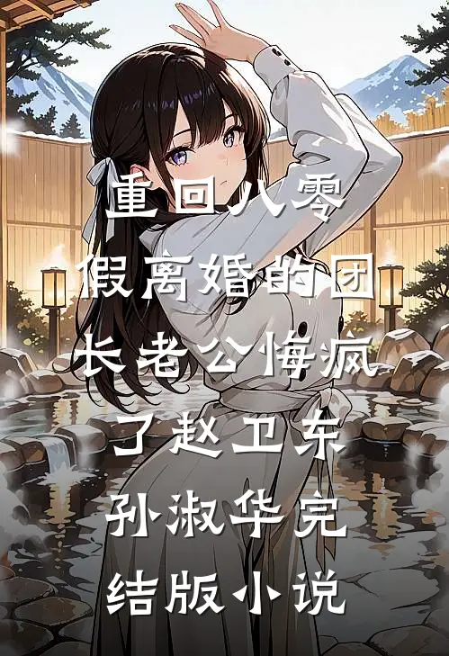 重回八零，假离婚的团长老公悔疯了赵卫东孙淑华完结版小说