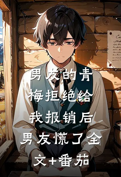 男友的青梅拒绝给我报销后，男友慌了全文+番茄