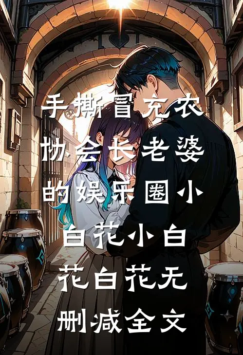 手撕冒充农协会长老婆的娱乐圈小白花小白花白花无删减全文