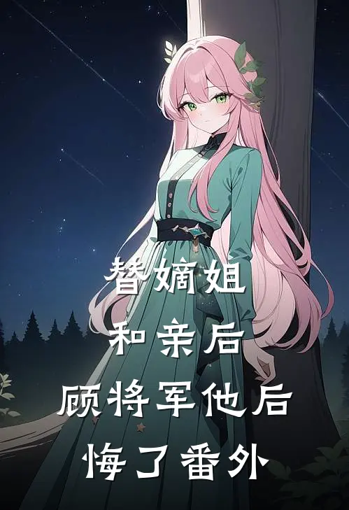 替嫡姐和亲后，顾将军他后悔了 番外