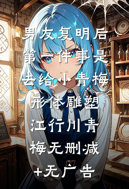 男友复明后，第一件事是去给小青梅形体雕塑江行川青梅无删减+无广告
