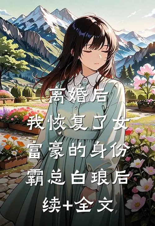 离婚后，我恢复了女富豪的身份霸总白琅后续+全文