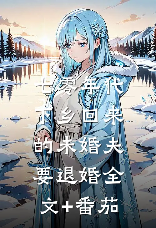 七零年代，下乡回来的未婚夫要退婚全文+番茄