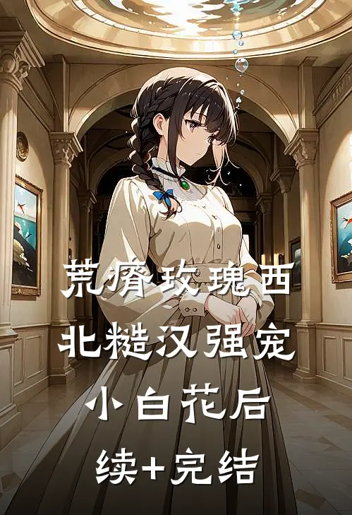 荒瘠玫瑰【西北糙汉强宠小白花】后续+完结