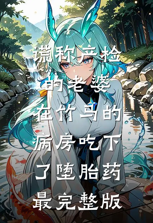 谎称产检的老婆，在竹马的病房吃下了堕胎药最完整版