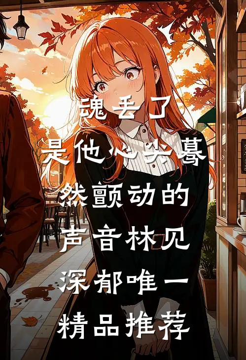 魂丢了,是他心尖蓦然颤动的声音林见深郁唯一精品推荐