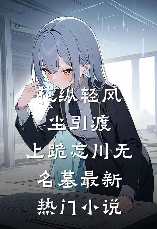 花纵轻风尘引渡，上跪忘川无名墓最新热门小说