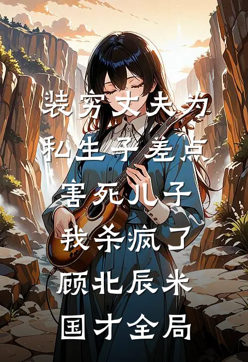 装穷丈夫为私生子差点害死儿子，我杀疯了顾北辰米国才全局