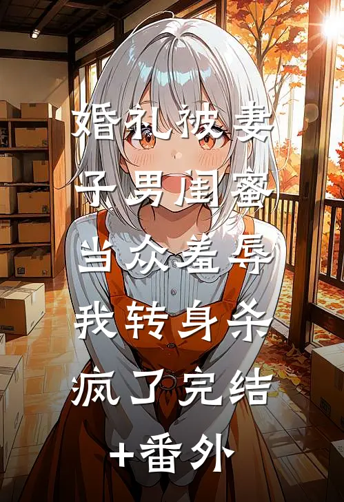婚礼被妻子男闺蜜当众羞辱，我转身杀疯了完结+番外