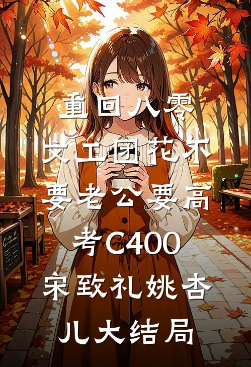 重回八零，文工团花不要老公要高考C400宋致礼姚杏儿大结局