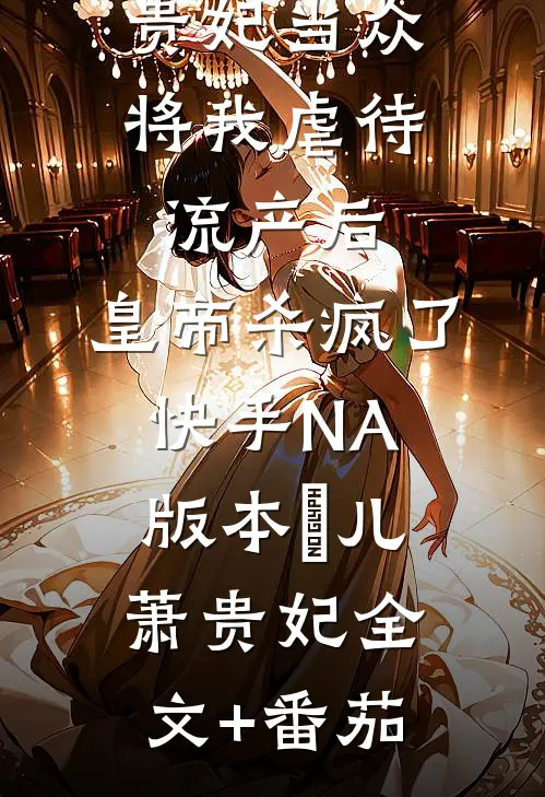 贵妃当众将我虐待流产后，皇帝杀疯了（快手NA版本）嬛儿萧贵妃全文+番茄