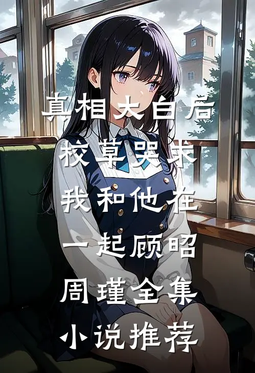真相大白后校草哭求我和他在一起顾昭周瑾全集小说推荐