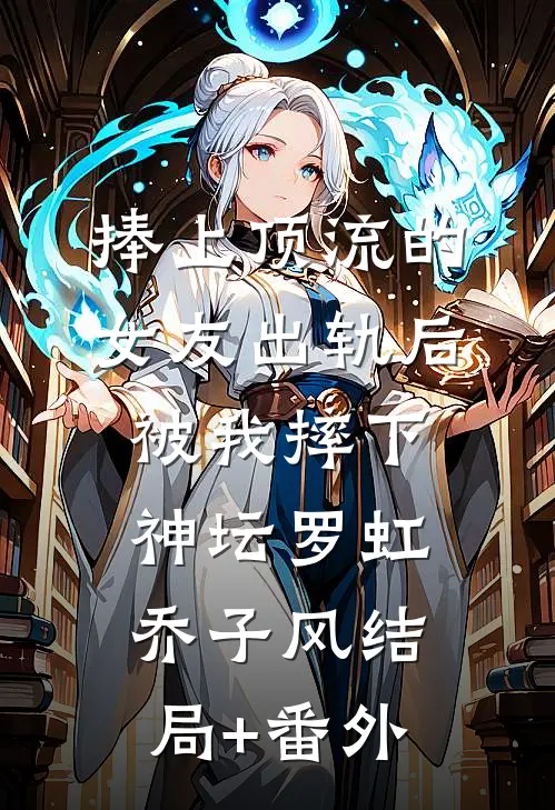 捧上顶流的女友出轨后，被我摔下神坛罗虹乔子风结局+番外