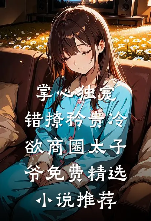 掌心独宠:错撩矜贵冷欲商圈太子爷免费精选小说推荐
