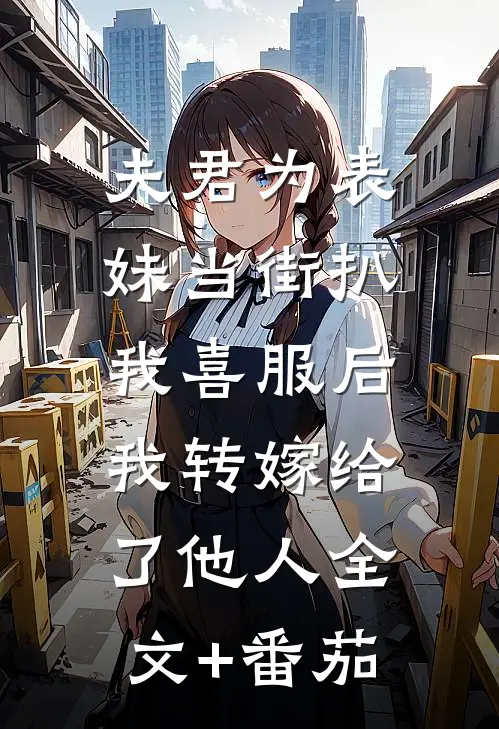 夫君为表妹当街扒我喜服后，我转嫁给了他人全文+番茄