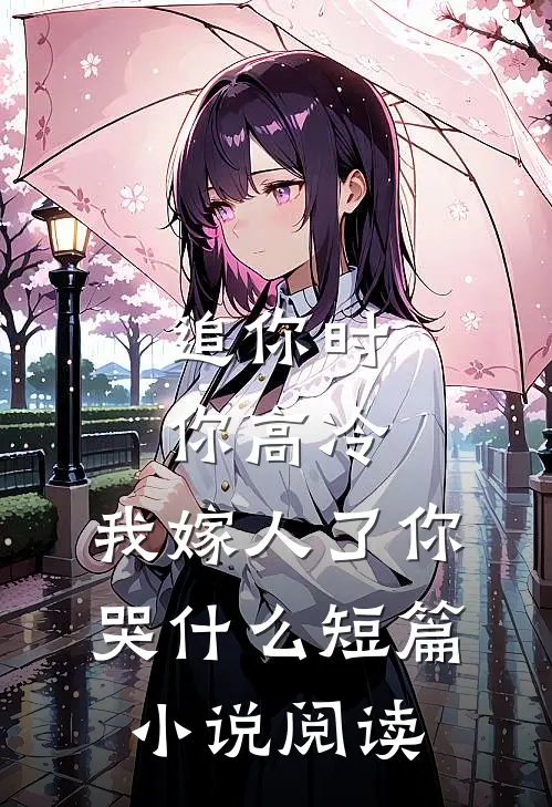 追你时你高冷，我嫁人了你哭什么短篇小说阅读