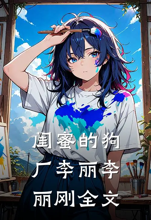 闺蜜的狗厂李丽李丽刚全文