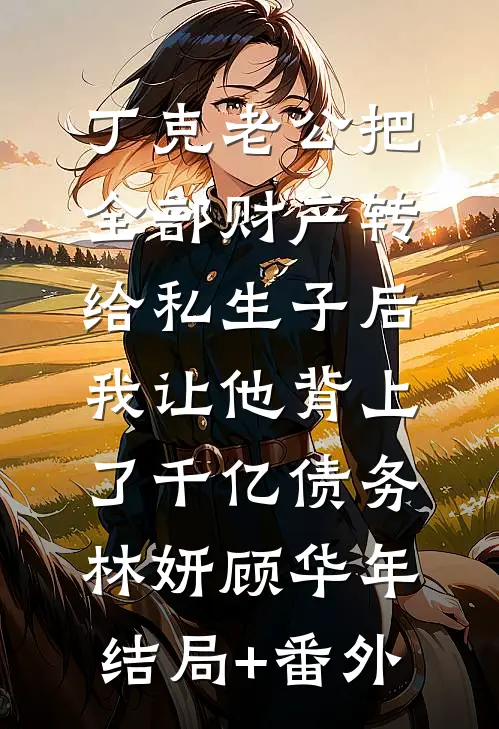 丁克老公把全部财产转给私生子后，我让他背上了千亿债务林妍顾华年结局+番外