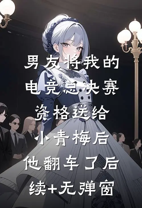 男友将我的电竞总决赛资格送给小青梅后，他翻车了后续+无弹窗