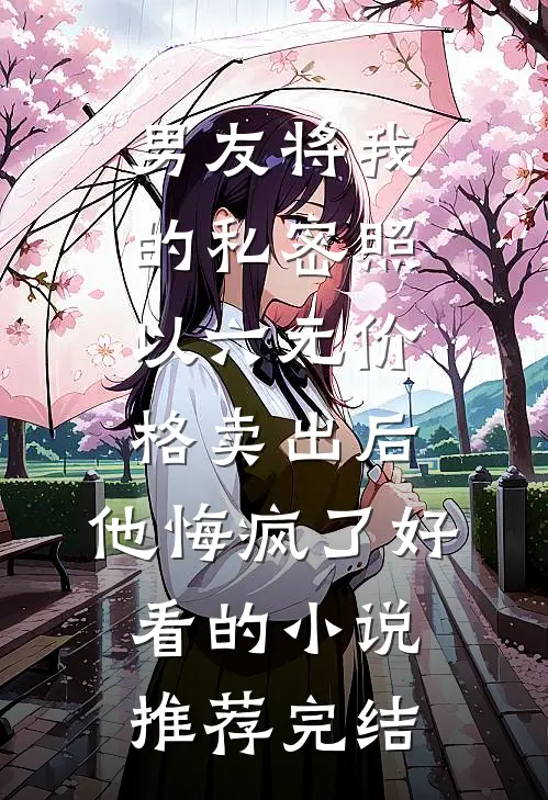 男友将我的私密照以六元价格卖出后，他悔疯了好看的小说推荐完结