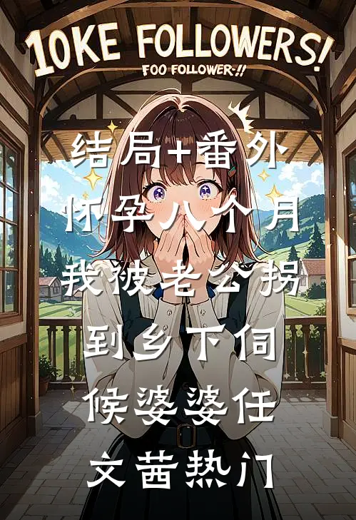 结局+番外怀孕八个月，我被老公拐到乡下伺候婆婆任文茜热门