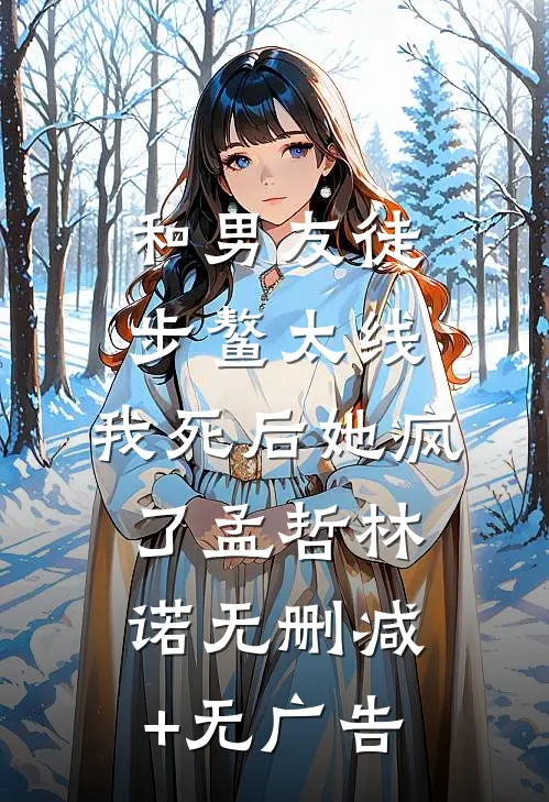 和男友徒步鳌太线，我死后她疯了孟哲林诺无删减+无广告