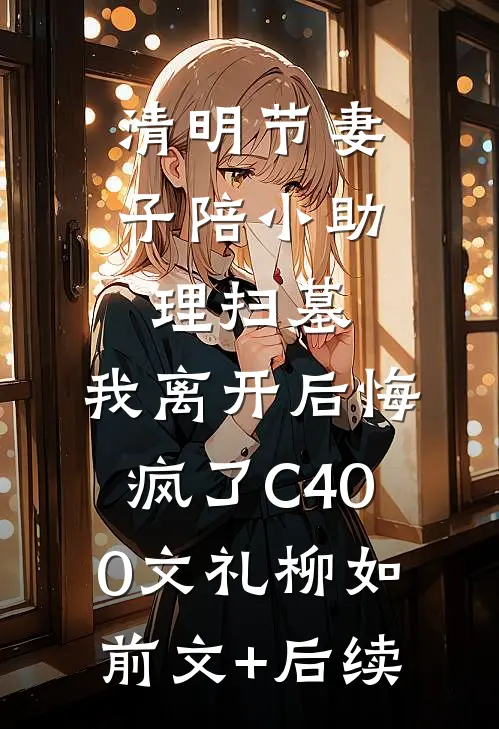 清明节妻子陪小助理扫墓，我离开后悔疯了C400文礼柳如前文+后续