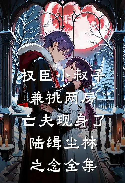 权臣小叔子兼祧两房，亡夫现身了陆缉尘林之念全集