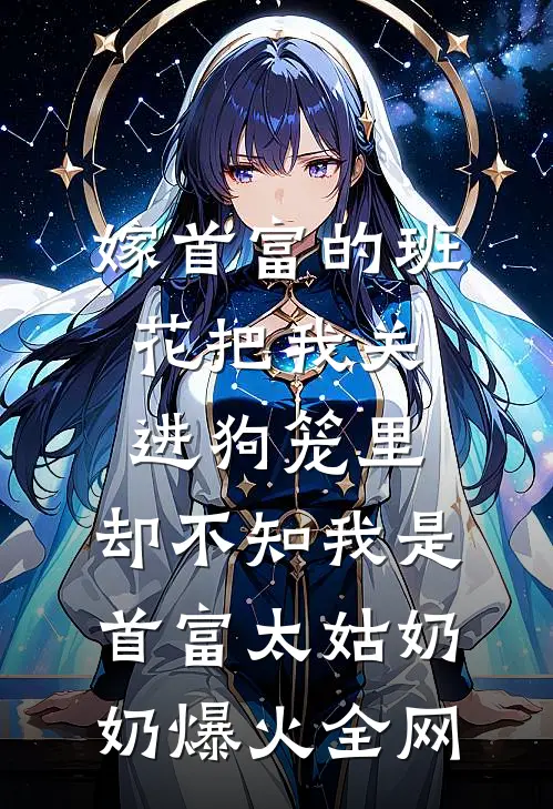 嫁首富的班花把我关进狗笼里，却不知我是首富太姑奶奶爆火全网