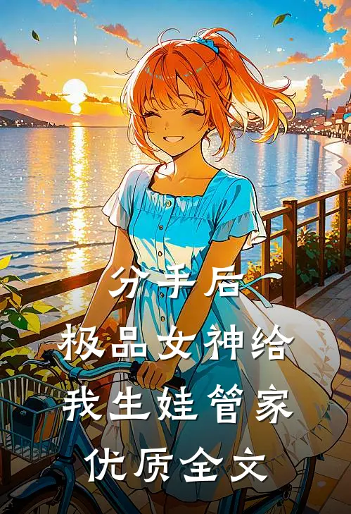 分手后，极品女神给我生娃管家优质全文