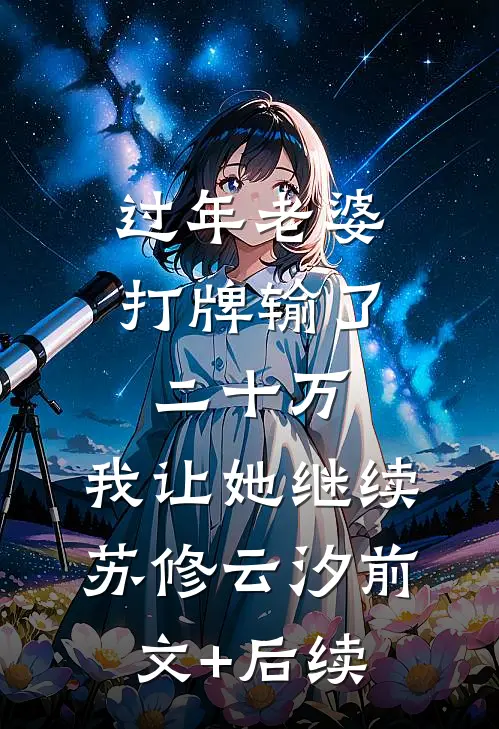 过年老婆打牌输了二十万，我让她继续苏修云汐前文+后续
